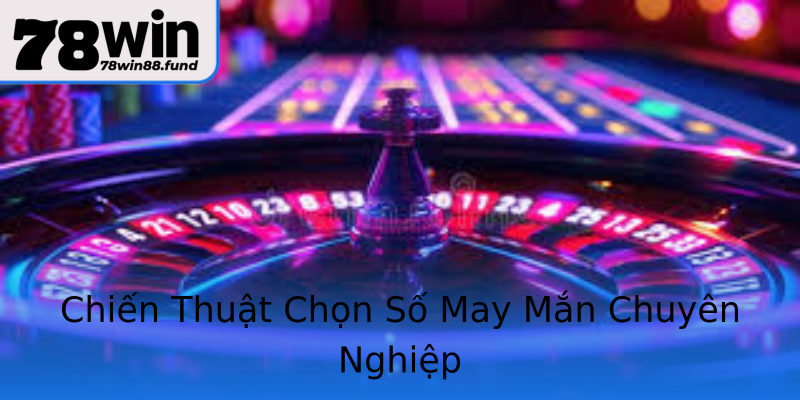 Chiến Thuật Chọn Số May Mắn Chuyên Nghiệp