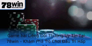 Game Bai Lieng Oi Thuong Uy Tin Tai 78Win Kham Pha Tro Choi Au Tri Hap Dan