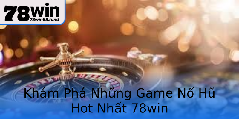 Khám Phá Những Game Nổ Hũ Hot Nhất 78win