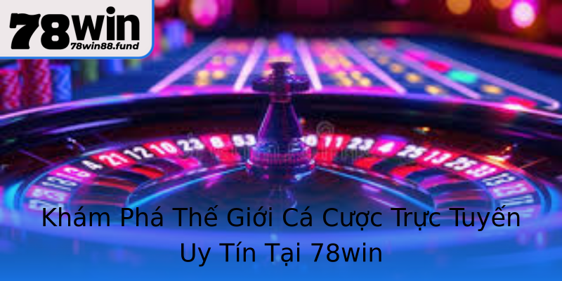 Khám Phá Thế Giới Cá Cược Trực Tuyến Uy Tín Tại 78win