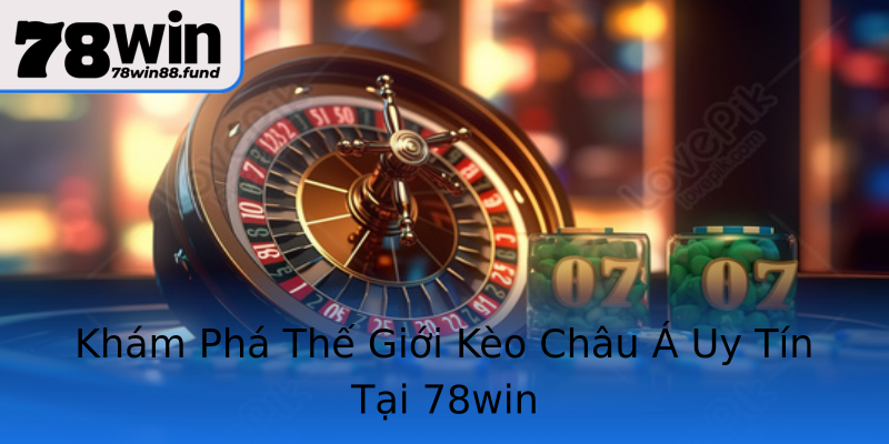 Khám Phá Thế Giới Kèo Châu Á Uy Tín Tại 78win