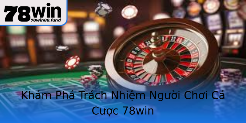 Khám Phá Trách Nhiệm Người Chơi Cá Cược 78win