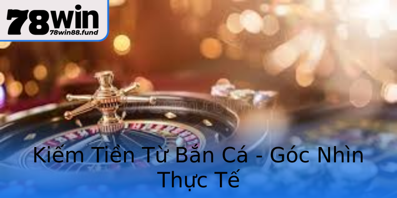 Kiếm Tiền Từ Bắn Cá - Góc Nhìn Thực Tế Kiếm Tiền Từ Bắn Cá - Góc Nhìn Thực Tế